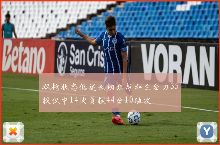 双枪状态低迷米切尔与加兰合力35投仅中14次贡献44分10助攻