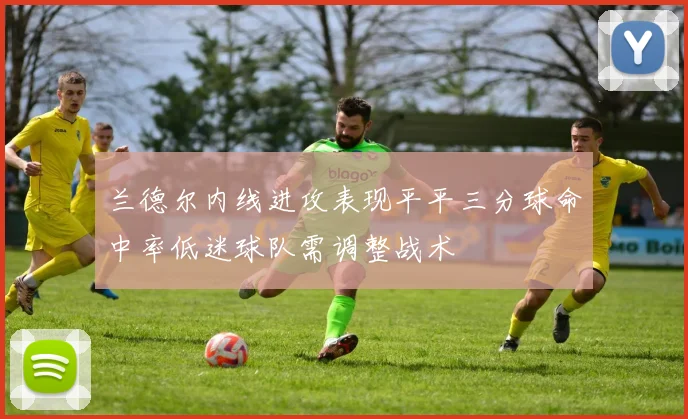 兰德尔内线进攻表现平平三分球命中率低迷球队需调整战术