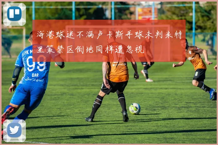 海港球迷不满卢卡斯手球未判米特里策禁区倒地同样遭忽视
