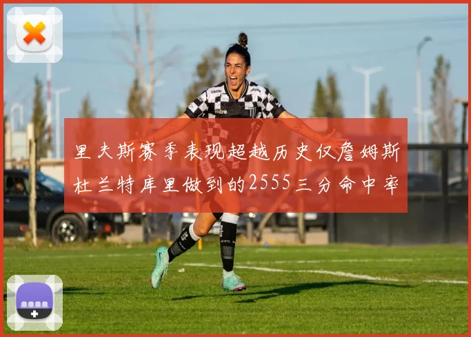 里夫斯赛季表现超越历史仅詹姆斯杜兰特库里做到的2555三分命中率50成就