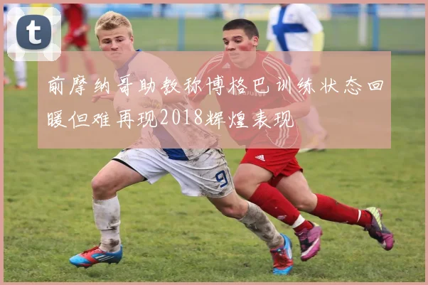 前摩纳哥助教称博格巴训练状态回暖但难再现2018辉煌表现
