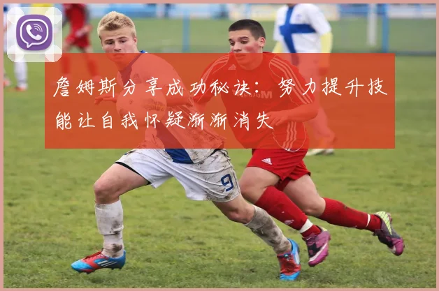 詹姆斯分享成功秘诀：努力提升技能让自我怀疑渐渐消失