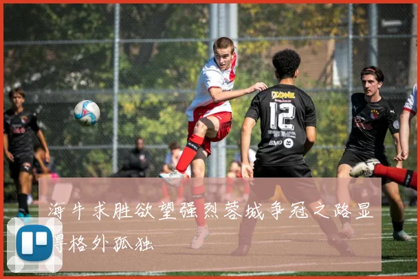 海牛求胜欲望强烈蓉城争冠之路显得格外孤独