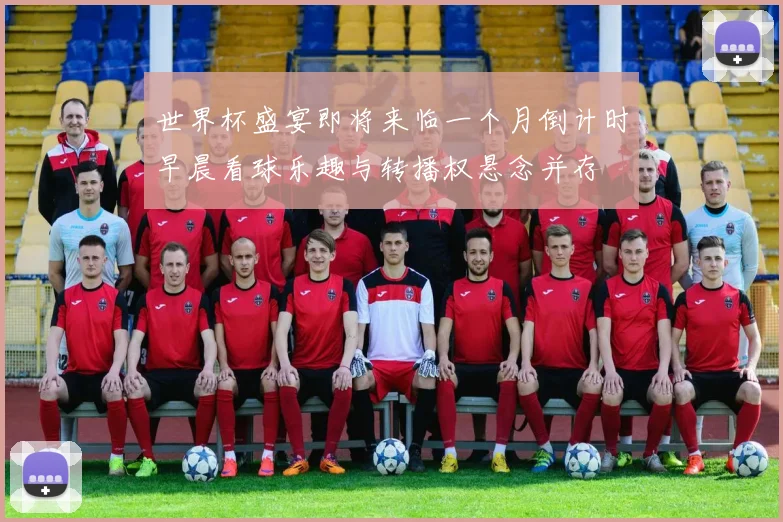 世界杯盛宴即将来临一个月倒计时早晨看球乐趣与转播权悬念并存