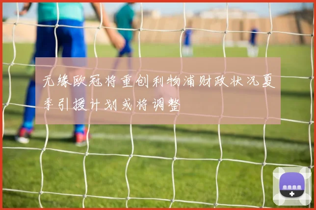 无缘欧冠将重创利物浦财政状况夏季引援计划或将调整