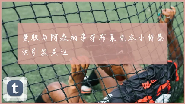 曼联与阿森纳争夺布莱克本小将泰洪引发关注