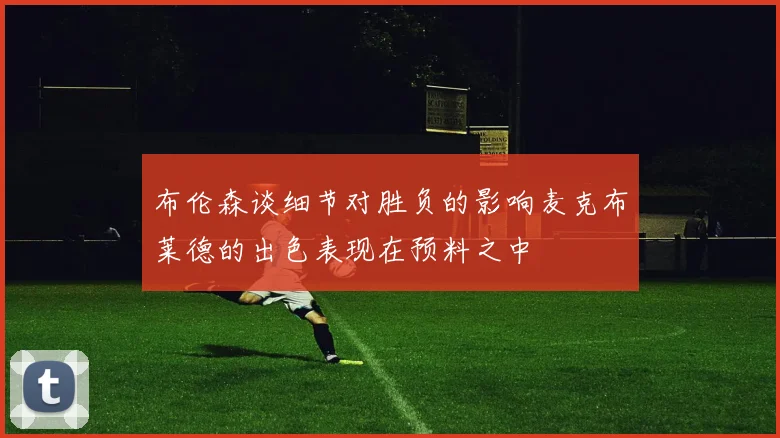 布伦森谈细节对胜负的影响麦克布莱德的出色表现在预料之中