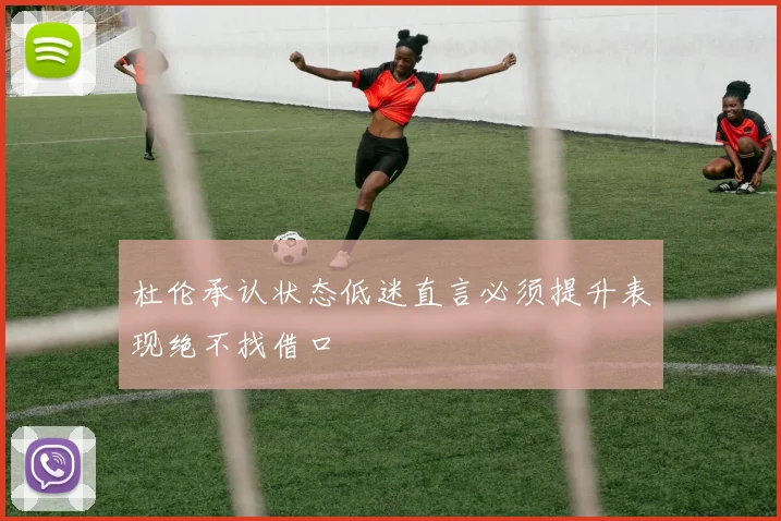 杜伦承认状态低迷直言必须提升表现绝不找借口