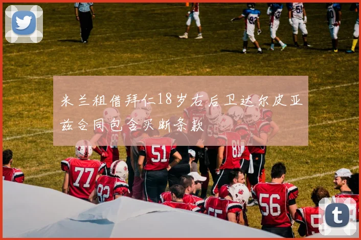 米兰租借拜仁18岁右后卫达尔皮亚兹合同包含买断条款
