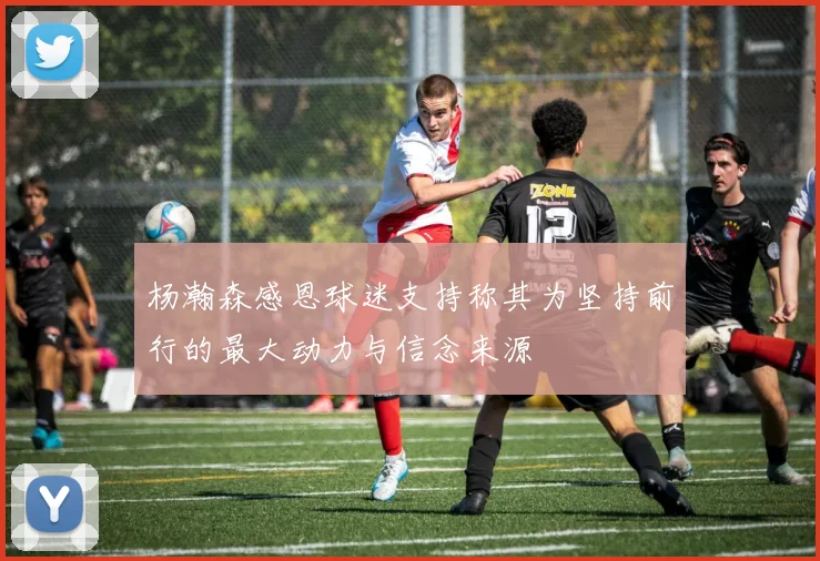杨瀚森感恩球迷支持称其为坚持前行的最大动力与信念来源