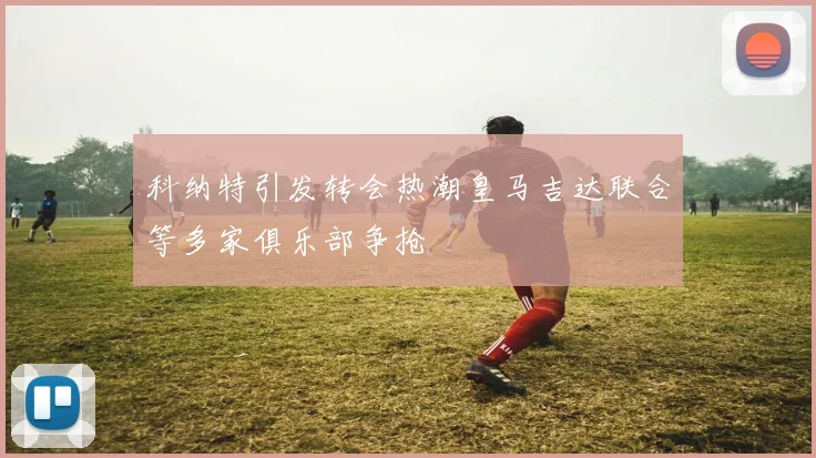 科纳特引发转会热潮皇马吉达联合等多家俱乐部争抢