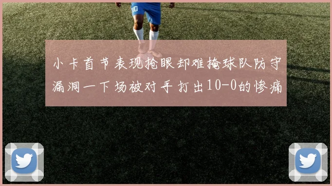 小卡首节表现抢眼却难掩球队防守漏洞一下场被对手打出10-0的惨痛局面