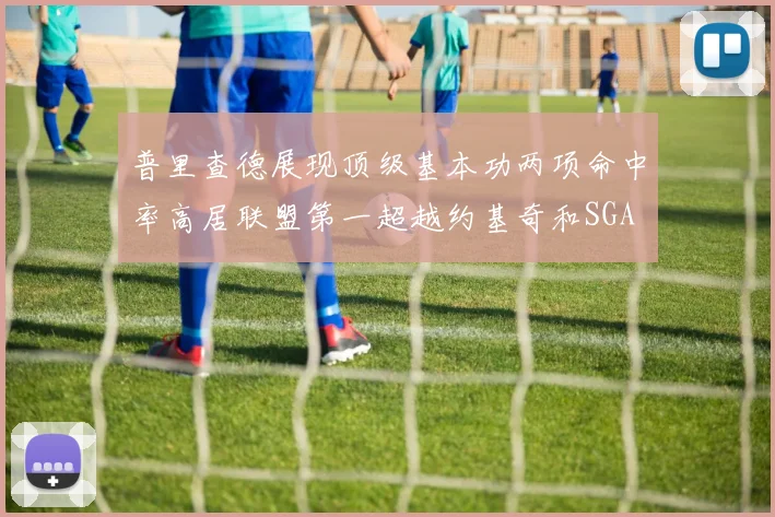 普里查德展现顶级基本功两项命中率高居联盟第一超越约基奇和SGA