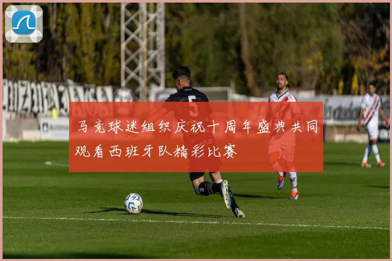 马竞球迷组织庆祝十周年盛典共同观看西班牙队精彩比赛