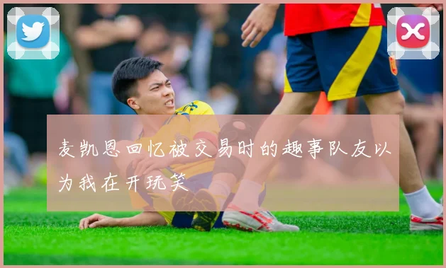 麦凯恩回忆被交易时的趣事队友以为我在开玩笑