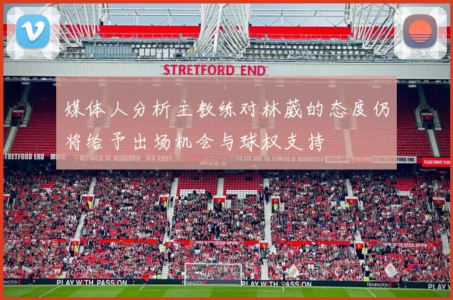媒体人分析主教练对林葳的态度仍将给予出场机会与球权支持