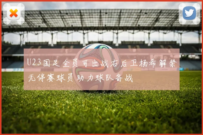 U23国足全员可出战右后卫杨希解禁无停赛球员助力球队备战