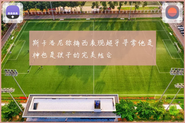 斯卡洛尼称梅西表现超乎寻常他是神也是孩子的完美结合