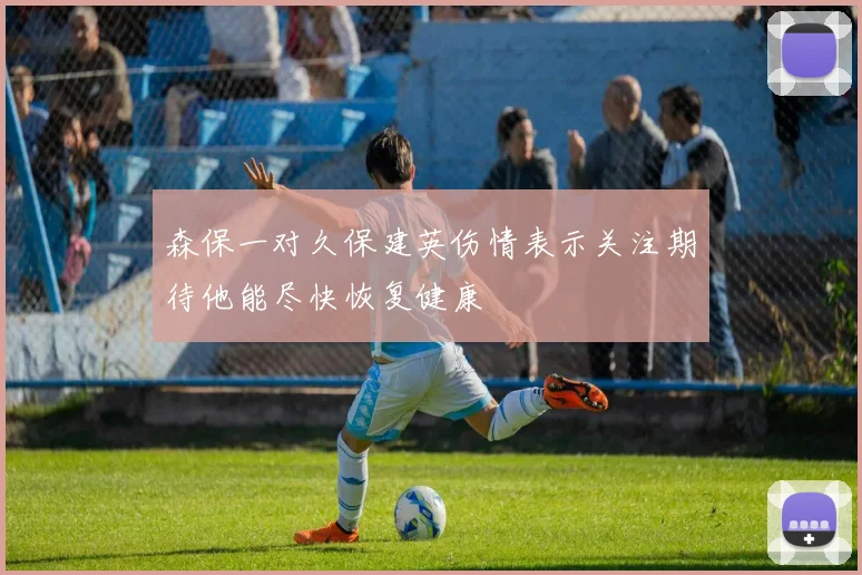 森保一对久保建英伤情表示关注期待他能尽快恢复健康