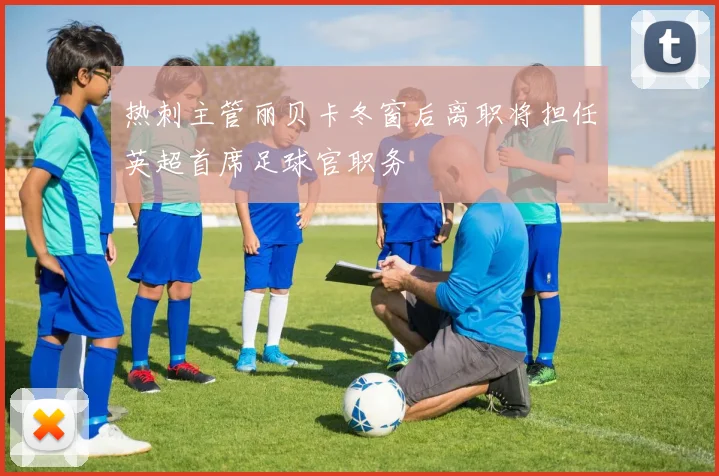 热刺主管丽贝卡冬窗后离职将担任英超首席足球官职务