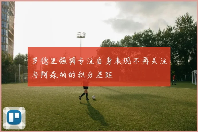罗德里强调专注自身表现不再关注与阿森纳的积分差距