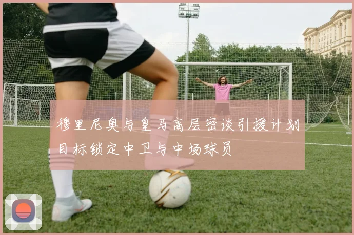 穆里尼奥与皇马高层密谈引援计划目标锁定中卫与中场球员