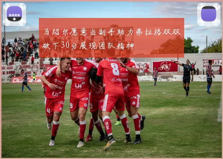 马绍尔愿意当副手助力弗拉格双双砍下30分展现团队精神