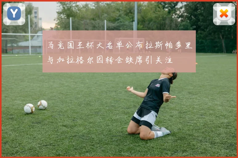 马竞国王杯大名单公布拉斯帕多里与加拉格尔因转会缺席引关注