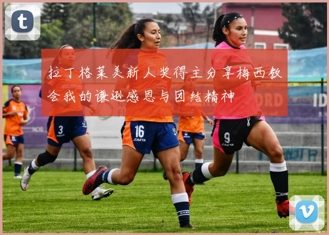 拉丁格莱美新人奖得主分享梅西教会我的谦逊感恩与团结精神