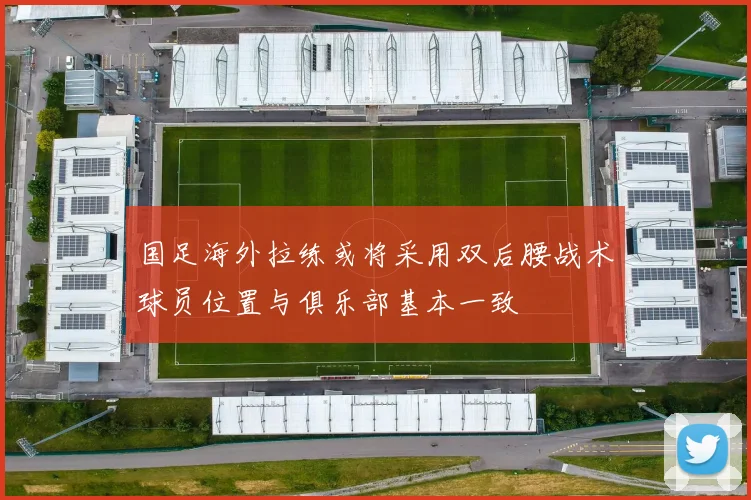 国足海外拉练或将采用双后腰战术球员位置与俱乐部基本一致