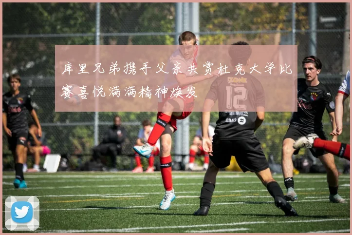 库里兄弟携手父亲共赏杜克大学比赛喜悦满满精神焕发