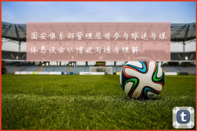 国安俱乐部管理层将参与球迷与媒体恳谈会以增进沟通与理解