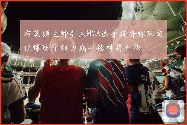 布莱顿主帅引入MMA选手提升球队定位球防守能力战斗精神再升级